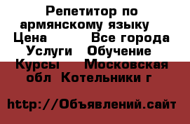 Репетитор по армянскому языку  › Цена ­ 800 - Все города Услуги » Обучение. Курсы   . Московская обл.,Котельники г.